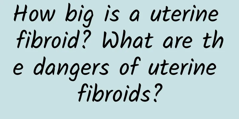 How big is a uterine fibroid? What are the dangers of uterine fibroids?