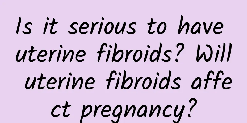 Is it serious to have uterine fibroids? Will uterine fibroids affect pregnancy?