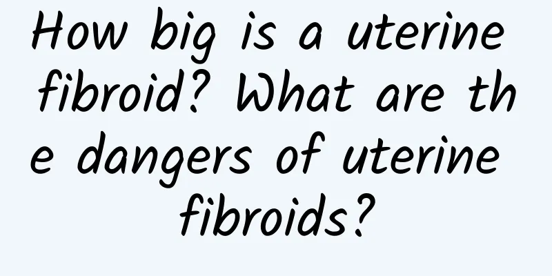 How big is a uterine fibroid? What are the dangers of uterine fibroids?