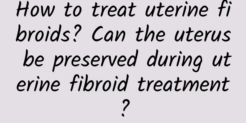 How to treat uterine fibroids? Can the uterus be preserved during uterine fibroid treatment?
