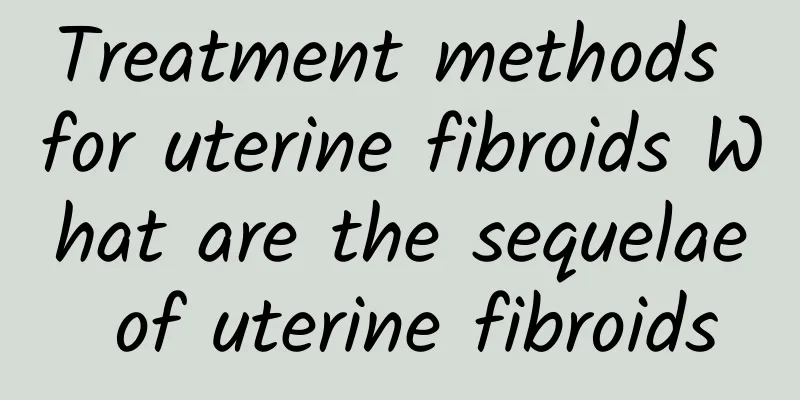 Treatment methods for uterine fibroids What are the sequelae of uterine fibroids