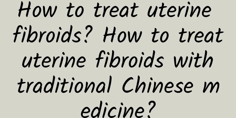 How to treat uterine fibroids? How to treat uterine fibroids with traditional Chinese medicine?