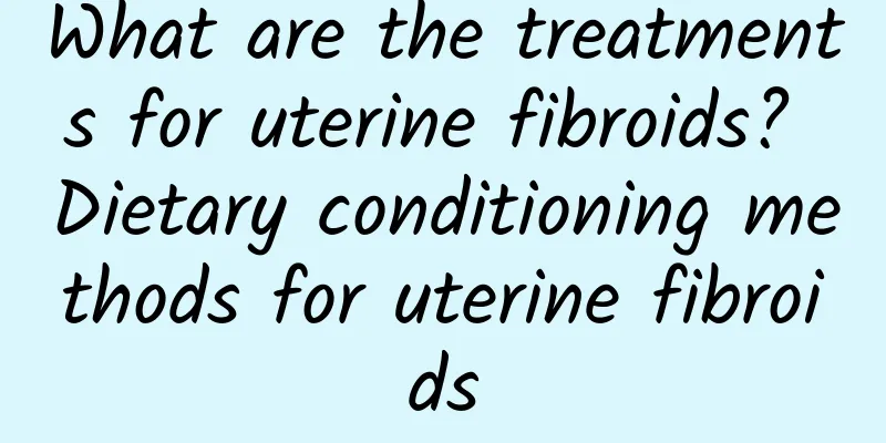 What are the treatments for uterine fibroids? Dietary conditioning methods for uterine fibroids