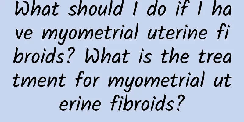 What should I do if I have myometrial uterine fibroids? What is the treatment for myometrial uterine fibroids?
