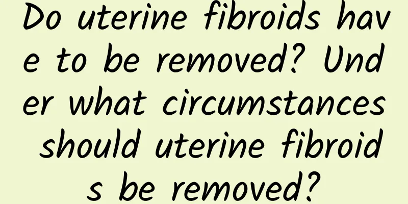 Do uterine fibroids have to be removed? Under what circumstances should uterine fibroids be removed?