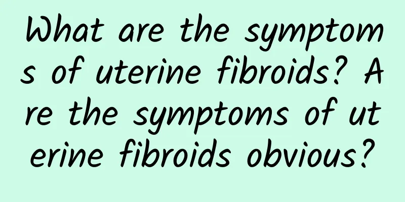What are the symptoms of uterine fibroids? Are the symptoms of uterine fibroids obvious?