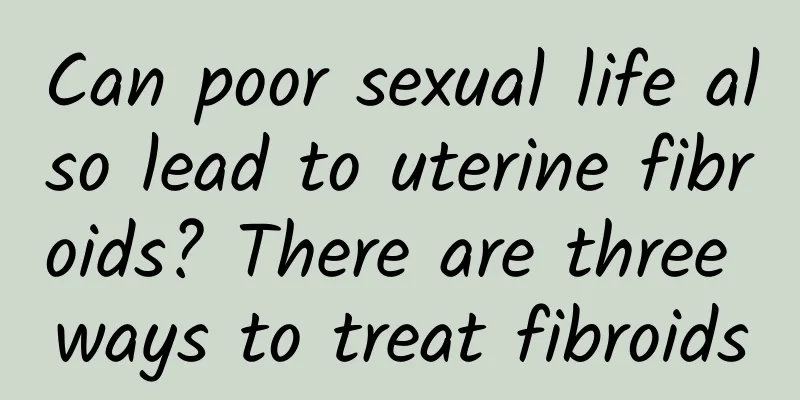 Can poor sexual life also lead to uterine fibroids? There are three ways to treat fibroids