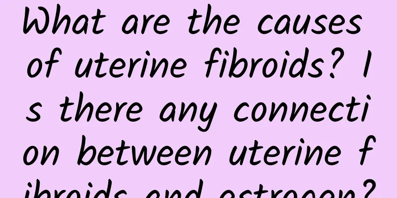 What are the causes of uterine fibroids? Is there any connection between uterine fibroids and estrogen?