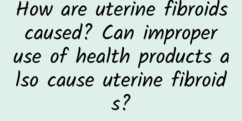 How are uterine fibroids caused? Can improper use of health products also cause uterine fibroids?
