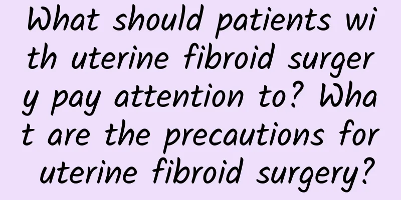 What should patients with uterine fibroid surgery pay attention to? What are the precautions for uterine fibroid surgery?