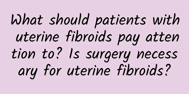 What should patients with uterine fibroids pay attention to? Is surgery necessary for uterine fibroids?