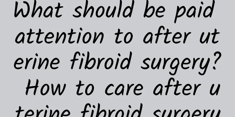 What should be paid attention to after uterine fibroid surgery? How to care after uterine fibroid surgery
