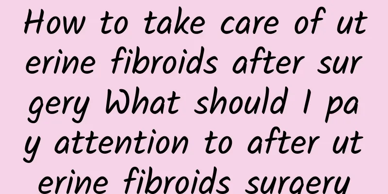 How to take care of uterine fibroids after surgery What should I pay attention to after uterine fibroids surgery