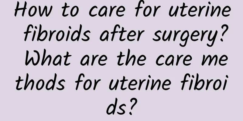 How to care for uterine fibroids after surgery? What are the care methods for uterine fibroids?