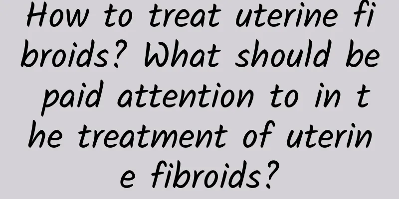 How to treat uterine fibroids? What should be paid attention to in the treatment of uterine fibroids?