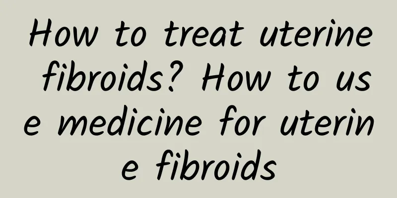 How to treat uterine fibroids? How to use medicine for uterine fibroids