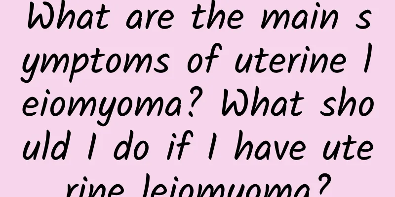 What are the main symptoms of uterine leiomyoma? What should I do if I have uterine leiomyoma?