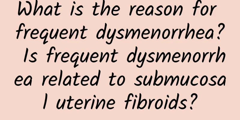 What is the reason for frequent dysmenorrhea? Is frequent dysmenorrhea related to submucosal uterine fibroids?