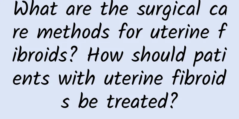 What are the surgical care methods for uterine fibroids? How should patients with uterine fibroids be treated?
