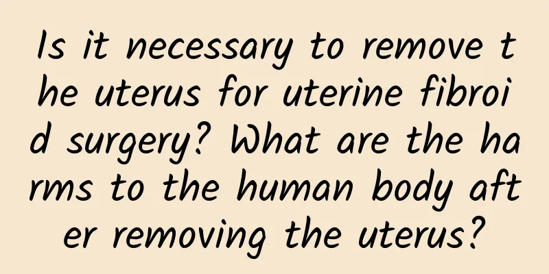 Is it necessary to remove the uterus for uterine fibroid surgery? What are the harms to the human body after removing the uterus?