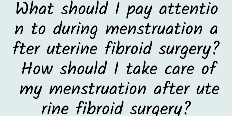What should I pay attention to during menstruation after uterine fibroid surgery? How should I take care of my menstruation after uterine fibroid surgery?