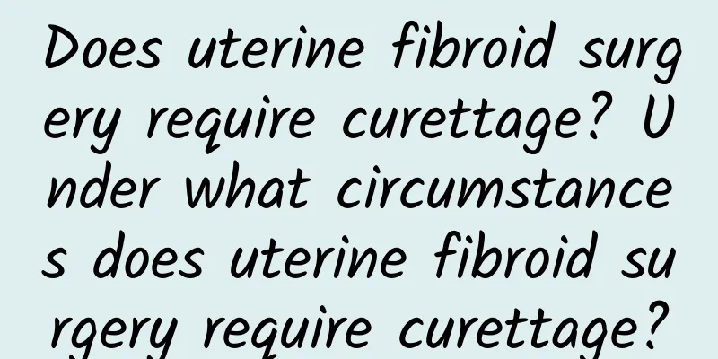 Does uterine fibroid surgery require curettage? Under what circumstances does uterine fibroid surgery require curettage?