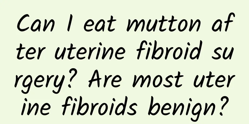 Can I eat mutton after uterine fibroid surgery? Are most uterine fibroids benign?
