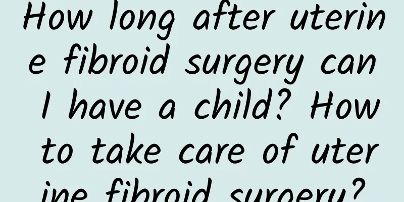 How long after uterine fibroid surgery can I have a child? How to take care of uterine fibroid surgery?