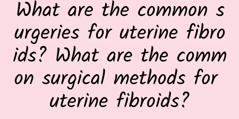 What are the common surgeries for uterine fibroids? What are the common surgical methods for uterine fibroids?