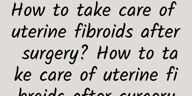 How to take care of uterine fibroids after surgery? How to take care of uterine fibroids after surgery