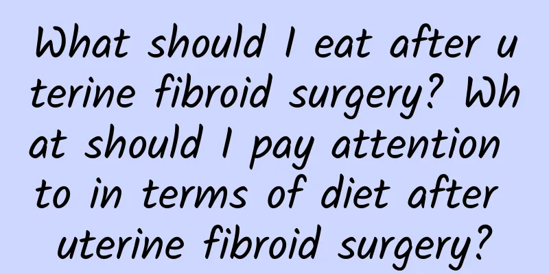 What should I eat after uterine fibroid surgery? What should I pay attention to in terms of diet after uterine fibroid surgery?