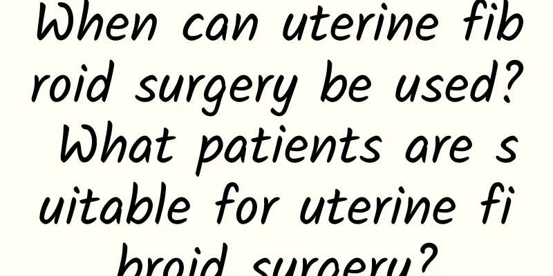 When can uterine fibroid surgery be used? What patients are suitable for uterine fibroid surgery?