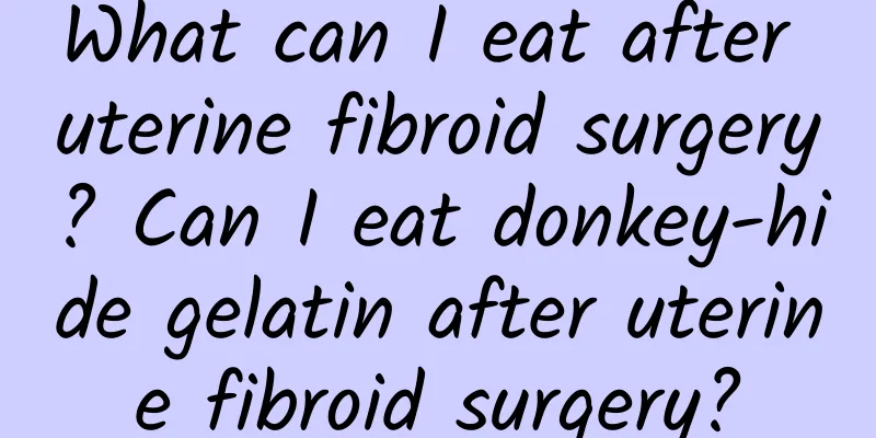 What can I eat after uterine fibroid surgery? Can I eat donkey-hide gelatin after uterine fibroid surgery?