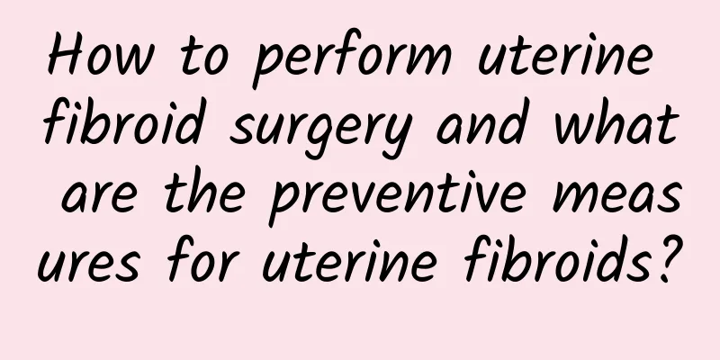 How to perform uterine fibroid surgery and what are the preventive measures for uterine fibroids?