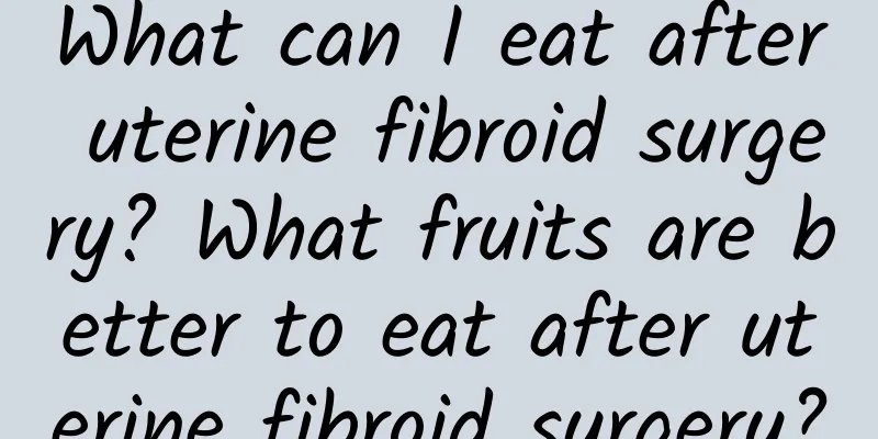 What can I eat after uterine fibroid surgery? What fruits are better to eat after uterine fibroid surgery?