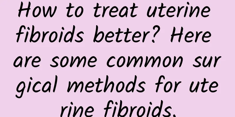 How to treat uterine fibroids better? Here are some common surgical methods for uterine fibroids.