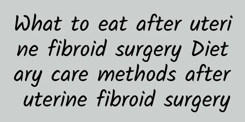 What to eat after uterine fibroid surgery Dietary care methods after uterine fibroid surgery