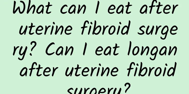 What can I eat after uterine fibroid surgery? Can I eat longan after uterine fibroid surgery?