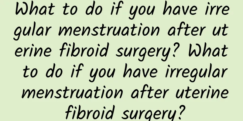 What to do if you have irregular menstruation after uterine fibroid surgery? What to do if you have irregular menstruation after uterine fibroid surgery?