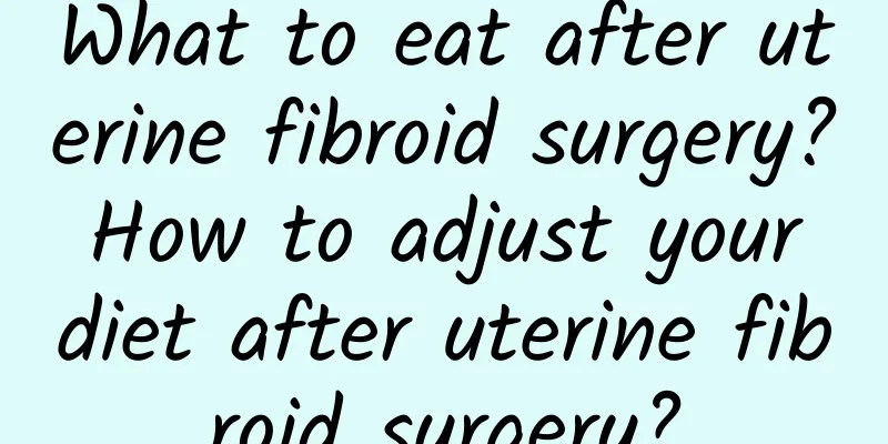 What to eat after uterine fibroid surgery? How to adjust your diet after uterine fibroid surgery?
