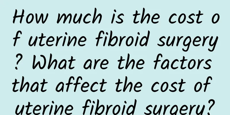 How much is the cost of uterine fibroid surgery? What are the factors that affect the cost of uterine fibroid surgery?