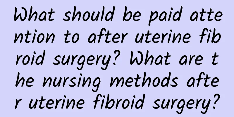 What should be paid attention to after uterine fibroid surgery? What are the nursing methods after uterine fibroid surgery?
