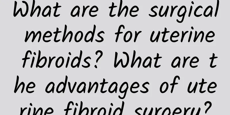 What are the surgical methods for uterine fibroids? What are the advantages of uterine fibroid surgery?