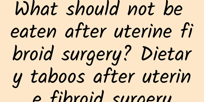 What should not be eaten after uterine fibroid surgery? Dietary taboos after uterine fibroid surgery