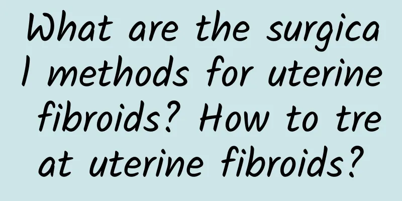 What are the surgical methods for uterine fibroids? How to treat uterine fibroids?