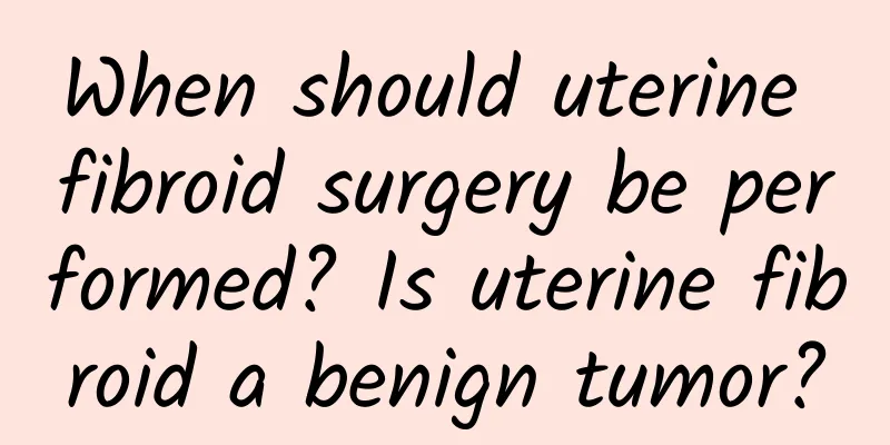 When should uterine fibroid surgery be performed? Is uterine fibroid a benign tumor?