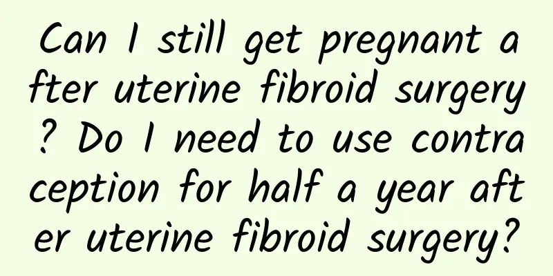 Can I still get pregnant after uterine fibroid surgery? Do I need to use contraception for half a year after uterine fibroid surgery?