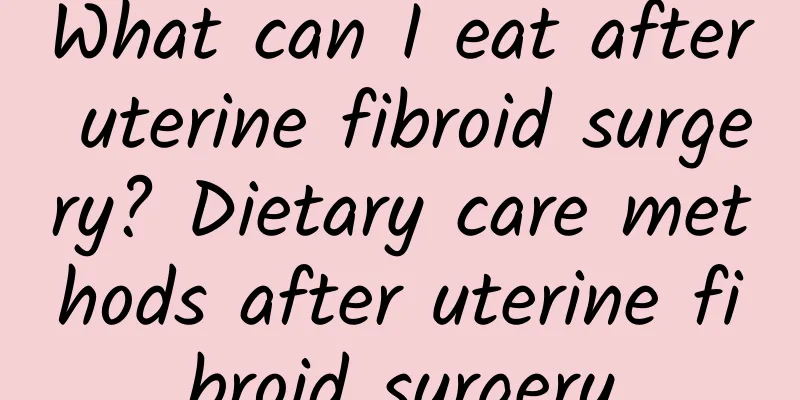 What can I eat after uterine fibroid surgery? Dietary care methods after uterine fibroid surgery