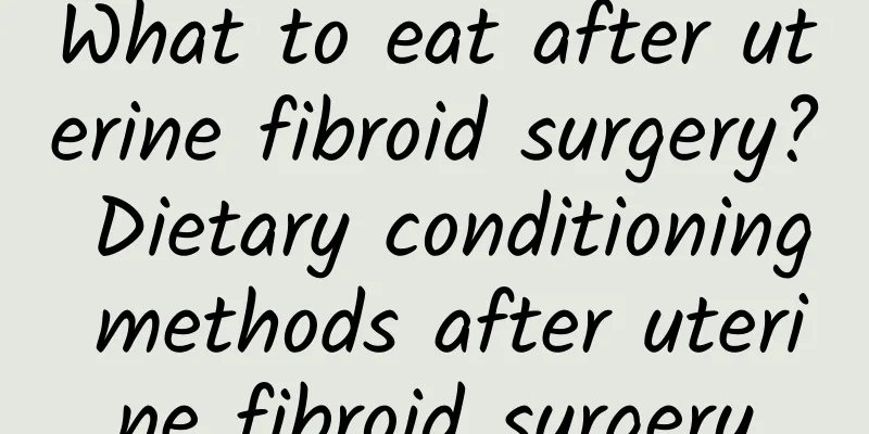 What to eat after uterine fibroid surgery? Dietary conditioning methods after uterine fibroid surgery