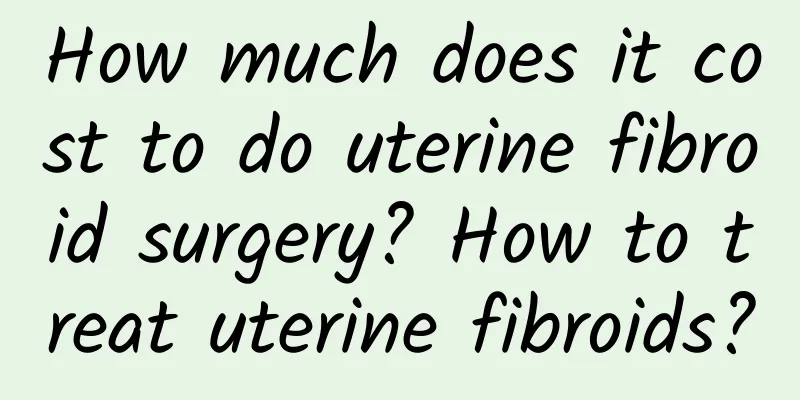 How much does it cost to do uterine fibroid surgery? How to treat uterine fibroids?